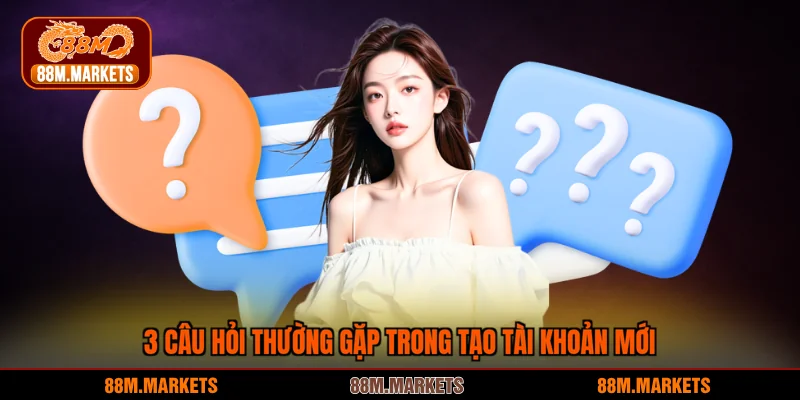 3 Câu hỏi thường gặp trong tạo tài khoản mới