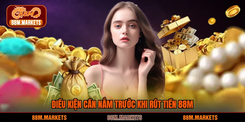 Điều kiện cần nắm trước khi rút tiền 88M