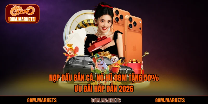 Nạp Đầu Bắn Cá, Nổ Hũ 88M Tặng 50%: Ưu Đãi Hấp Dẫn 2026